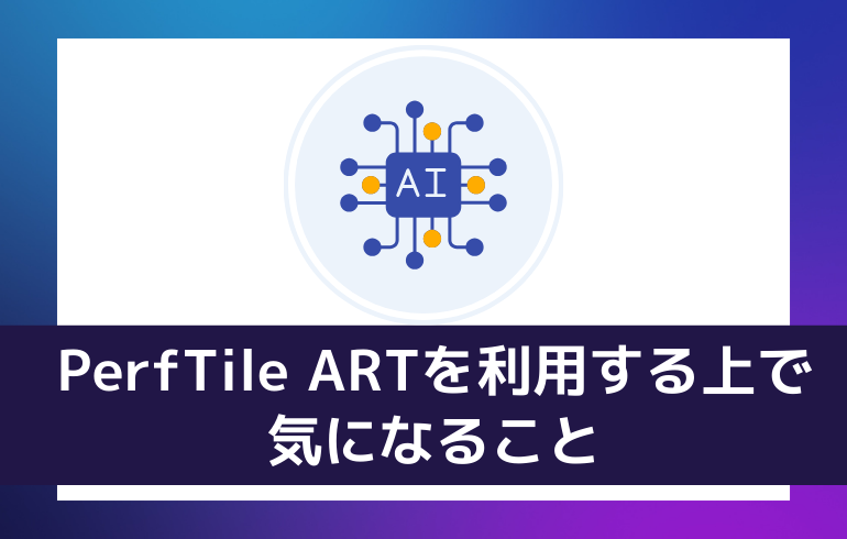 PerfTile ARTを利用する上で気になること