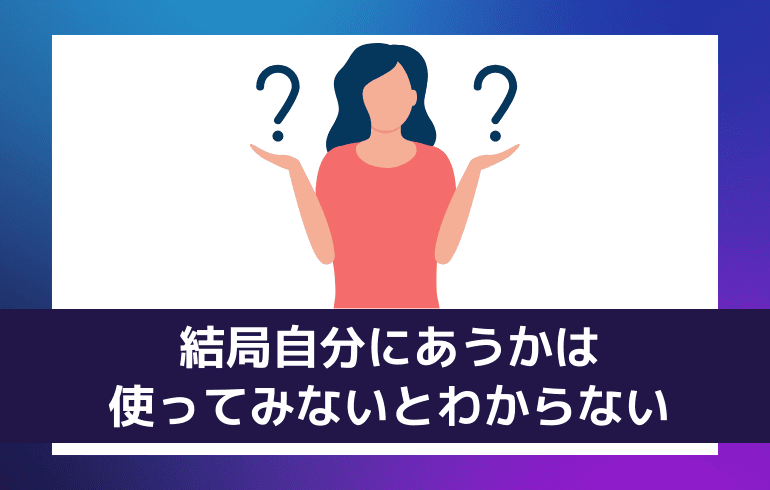 【まとめ】結局自分にあうかは使ってみないとわからない