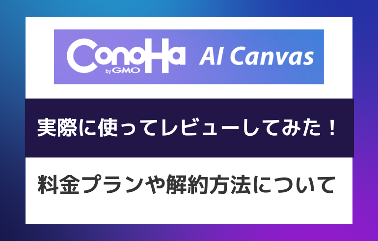 ConoHa AI Canvasを実際に使ってレビューしてみた！料金プランや解約方法について