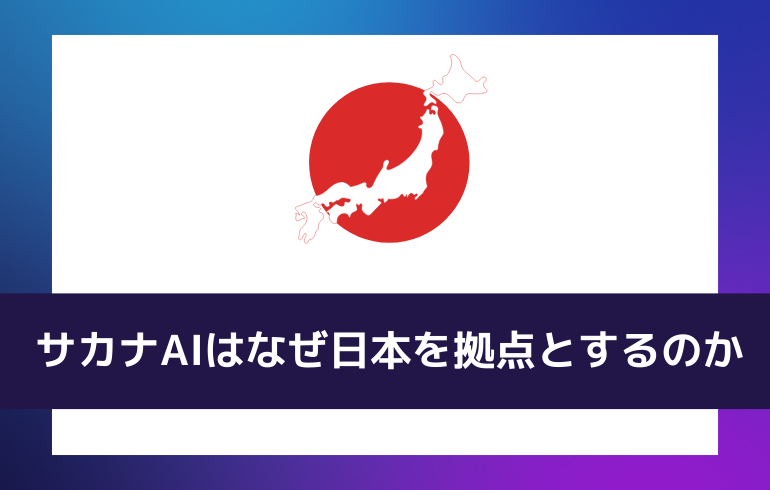 サカナAIはなぜ日本を拠点とするのか