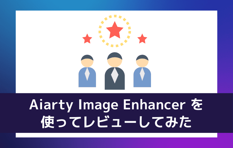 Aiarty Image Enhancer を使ってレビューしてみた