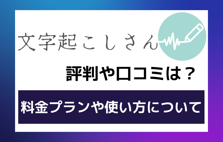 文字起こしさんの評判や口コミは？？料金プランや使い方について