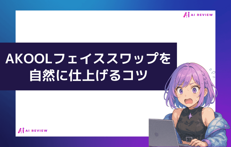 AKOOLフェイススワップを自然に仕上げるコツ