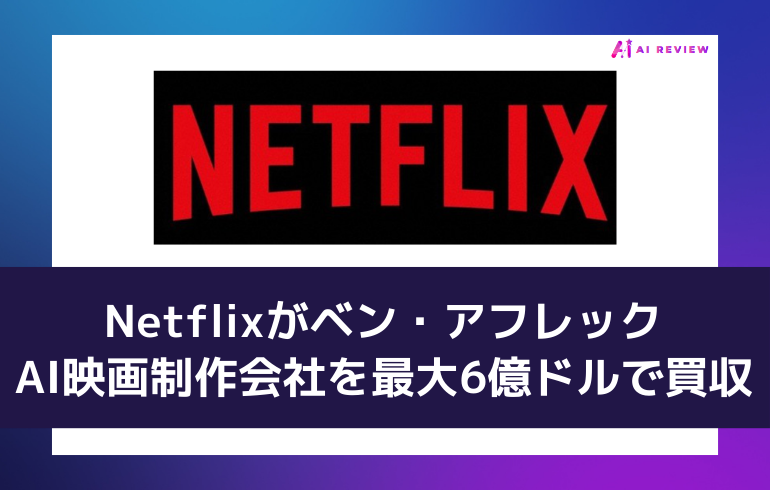 Netflixがベン・アフレックのAI映画制作会社を最大6億ドルで買収