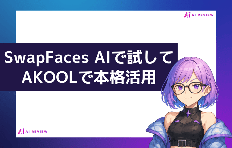 まとめ｜SwapFaces AIで試してAKOOLで本格活用