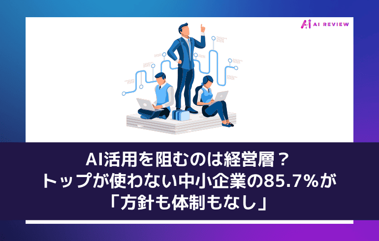 AI活用を阻むのは経営層?――トップが使わない中小企業の85.7%が「方針も体制もなし」
