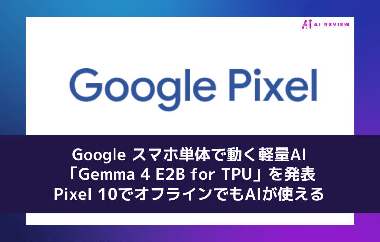Google、スマホ単体で動く軽量AI「Gemma 4 E2B for TPU」を発表 ― Pixel 10でオフラインでもAIが使える